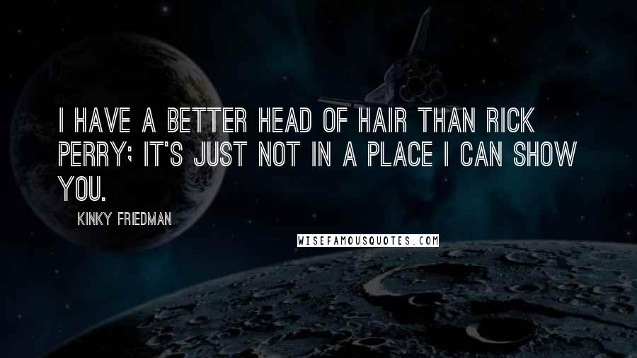 Kinky Friedman Quotes: I have a better head of hair than Rick Perry; it's just not in a place I can show you.