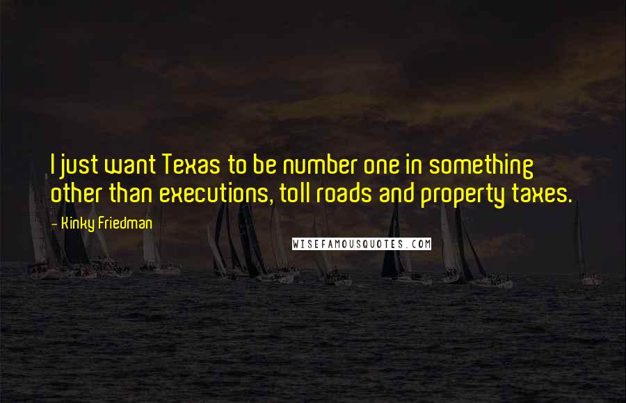 Kinky Friedman Quotes: I just want Texas to be number one in something other than executions, toll roads and property taxes.