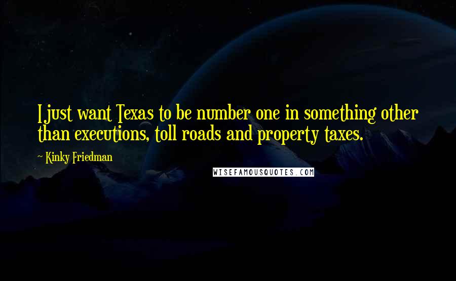 Kinky Friedman Quotes: I just want Texas to be number one in something other than executions, toll roads and property taxes.