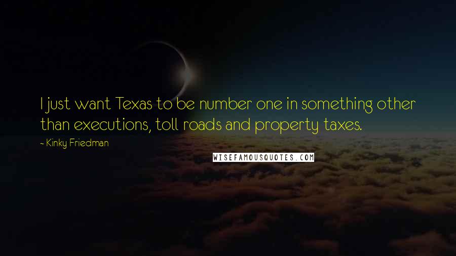 Kinky Friedman Quotes: I just want Texas to be number one in something other than executions, toll roads and property taxes.