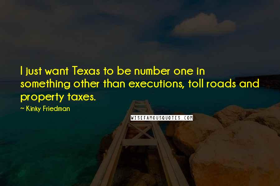 Kinky Friedman Quotes: I just want Texas to be number one in something other than executions, toll roads and property taxes.