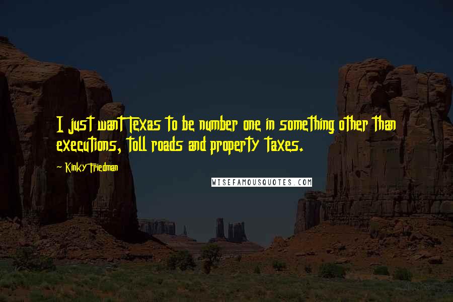 Kinky Friedman Quotes: I just want Texas to be number one in something other than executions, toll roads and property taxes.