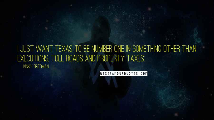 Kinky Friedman Quotes: I just want Texas to be number one in something other than executions, toll roads and property taxes.