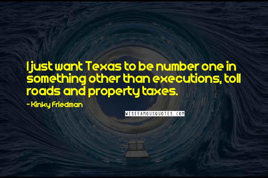 Kinky Friedman Quotes: I just want Texas to be number one in something other than executions, toll roads and property taxes.