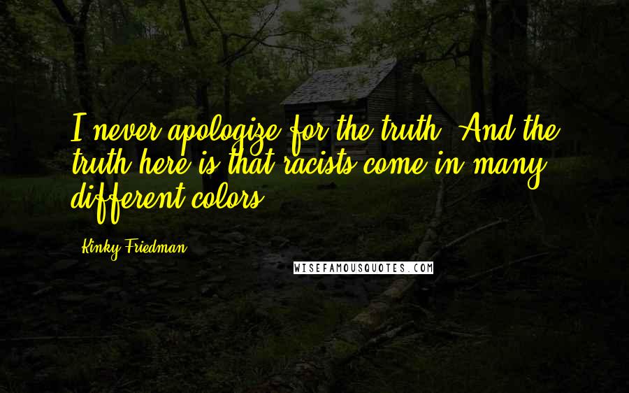 Kinky Friedman Quotes: I never apologize for the truth. And the truth here is that racists come in many different colors.