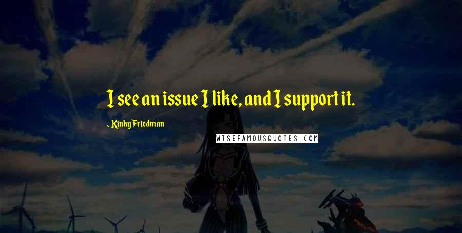 Kinky Friedman Quotes: I see an issue I like, and I support it.