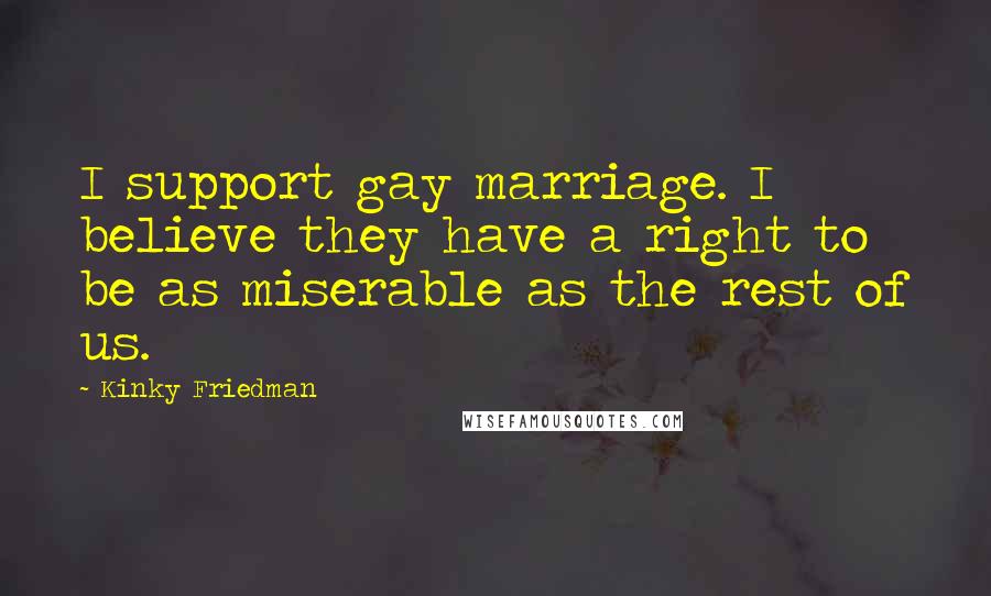 Kinky Friedman Quotes: I support gay marriage. I believe they have a right to be as miserable as the rest of us.