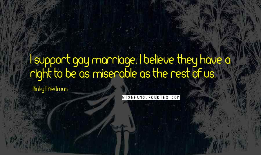 Kinky Friedman Quotes: I support gay marriage. I believe they have a right to be as miserable as the rest of us.