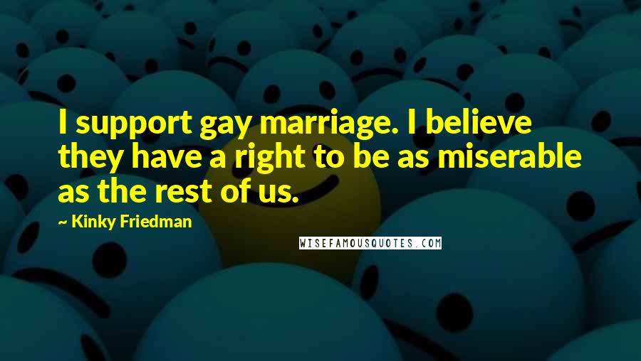 Kinky Friedman Quotes: I support gay marriage. I believe they have a right to be as miserable as the rest of us.