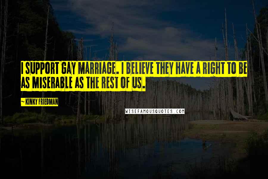 Kinky Friedman Quotes: I support gay marriage. I believe they have a right to be as miserable as the rest of us.