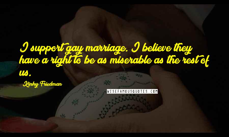 Kinky Friedman Quotes: I support gay marriage. I believe they have a right to be as miserable as the rest of us.