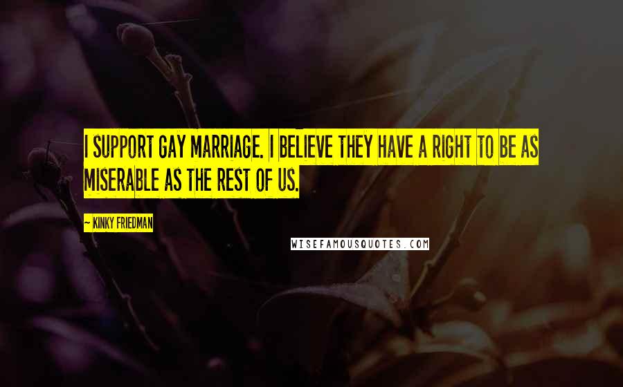 Kinky Friedman Quotes: I support gay marriage. I believe they have a right to be as miserable as the rest of us.