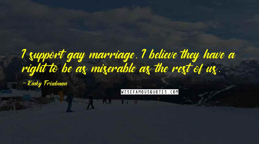 Kinky Friedman Quotes: I support gay marriage. I believe they have a right to be as miserable as the rest of us.