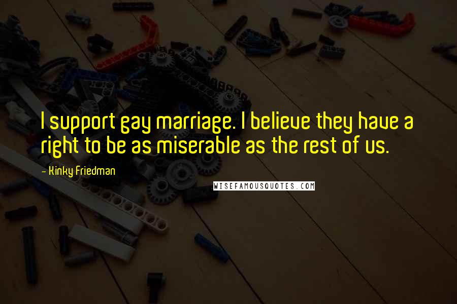 Kinky Friedman Quotes: I support gay marriage. I believe they have a right to be as miserable as the rest of us.