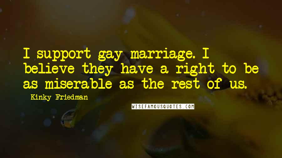 Kinky Friedman Quotes: I support gay marriage. I believe they have a right to be as miserable as the rest of us.