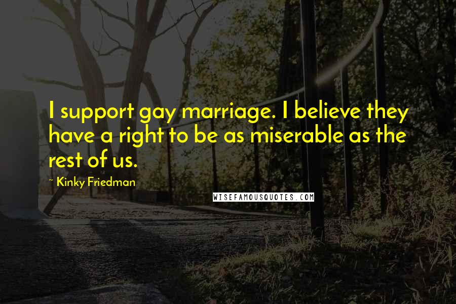 Kinky Friedman Quotes: I support gay marriage. I believe they have a right to be as miserable as the rest of us.