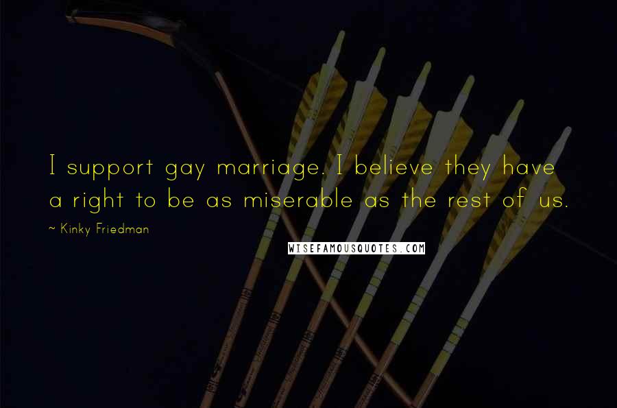 Kinky Friedman Quotes: I support gay marriage. I believe they have a right to be as miserable as the rest of us.