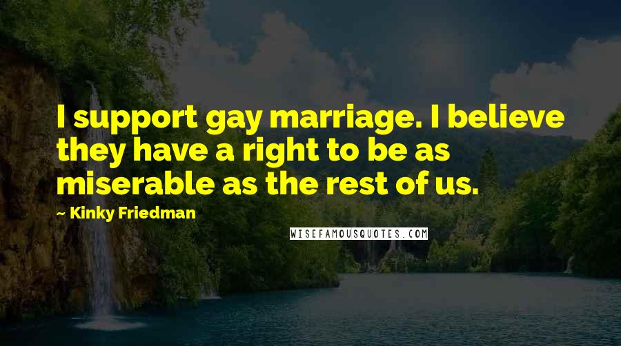 Kinky Friedman Quotes: I support gay marriage. I believe they have a right to be as miserable as the rest of us.