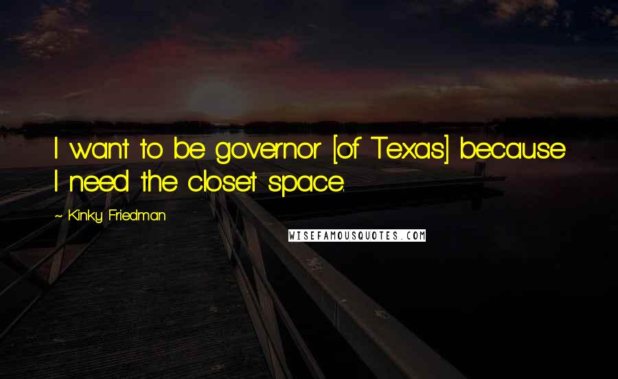 Kinky Friedman Quotes: I want to be governor [of Texas] because I need the closet space.