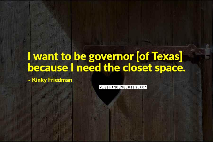 Kinky Friedman Quotes: I want to be governor [of Texas] because I need the closet space.