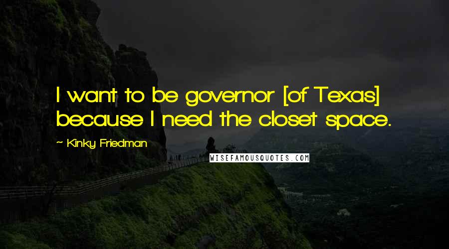 Kinky Friedman Quotes: I want to be governor [of Texas] because I need the closet space.