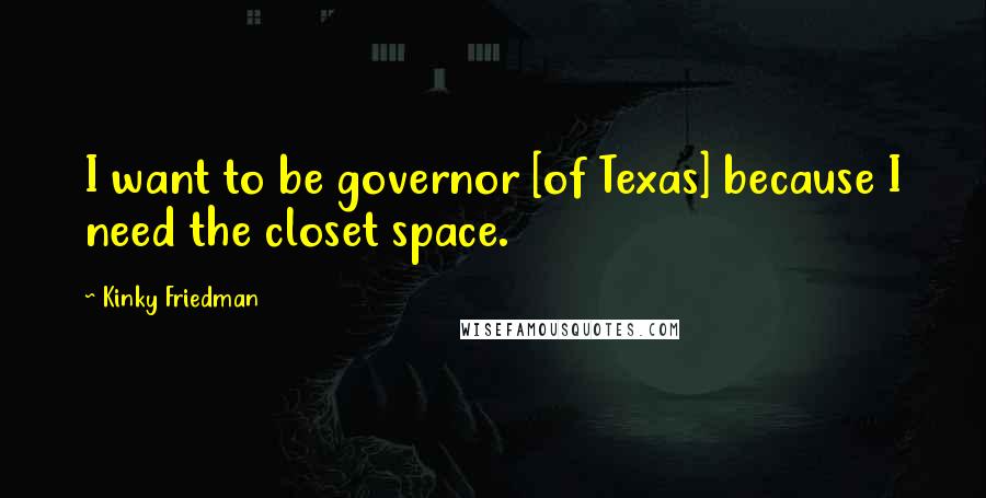 Kinky Friedman Quotes: I want to be governor [of Texas] because I need the closet space.