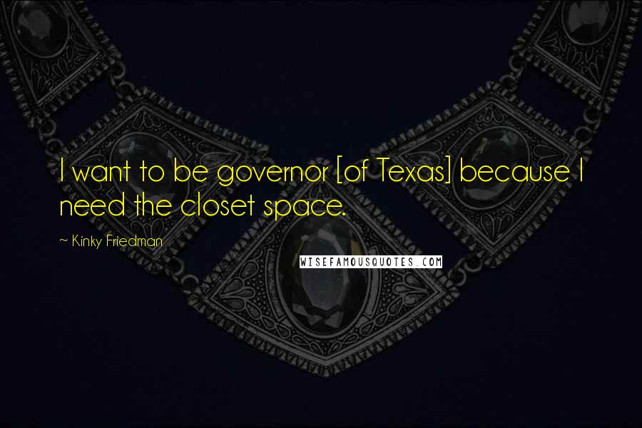 Kinky Friedman Quotes: I want to be governor [of Texas] because I need the closet space.