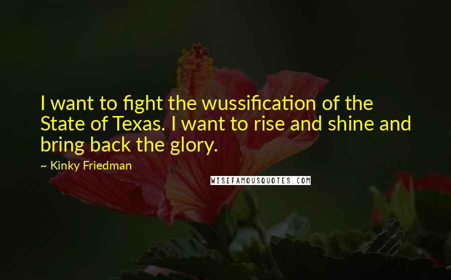 Kinky Friedman Quotes: I want to fight the wussification of the State of Texas. I want to rise and shine and bring back the glory.
