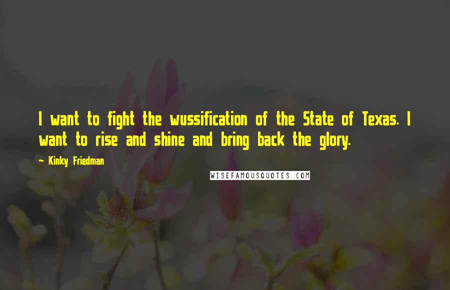 Kinky Friedman Quotes: I want to fight the wussification of the State of Texas. I want to rise and shine and bring back the glory.