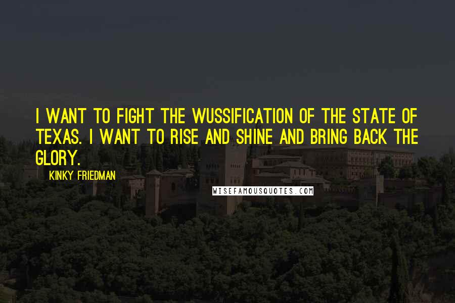 Kinky Friedman Quotes: I want to fight the wussification of the State of Texas. I want to rise and shine and bring back the glory.