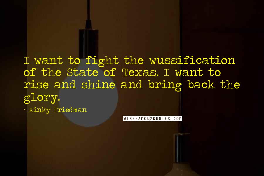 Kinky Friedman Quotes: I want to fight the wussification of the State of Texas. I want to rise and shine and bring back the glory.