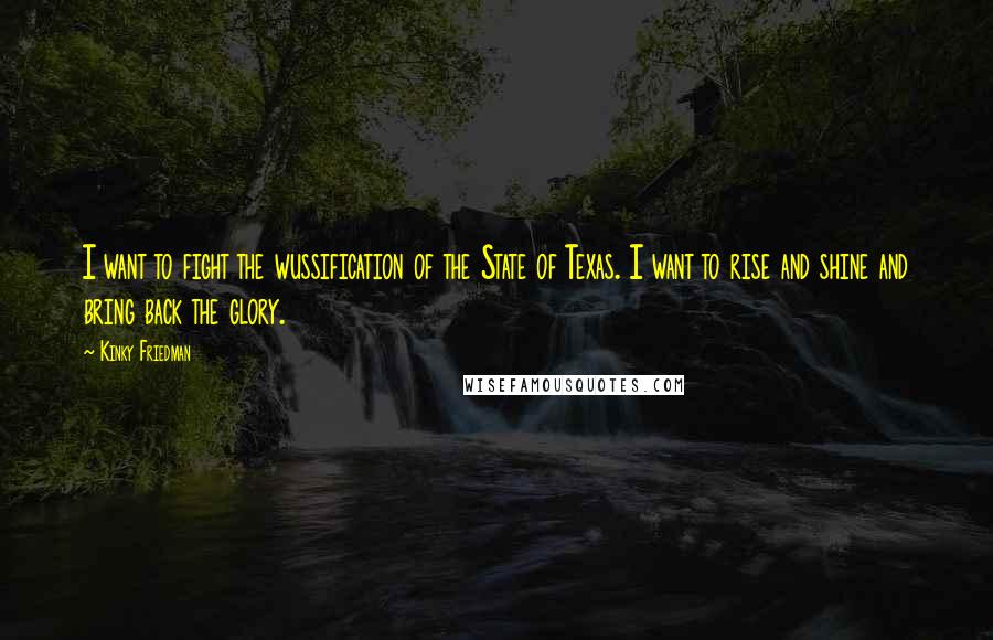 Kinky Friedman Quotes: I want to fight the wussification of the State of Texas. I want to rise and shine and bring back the glory.