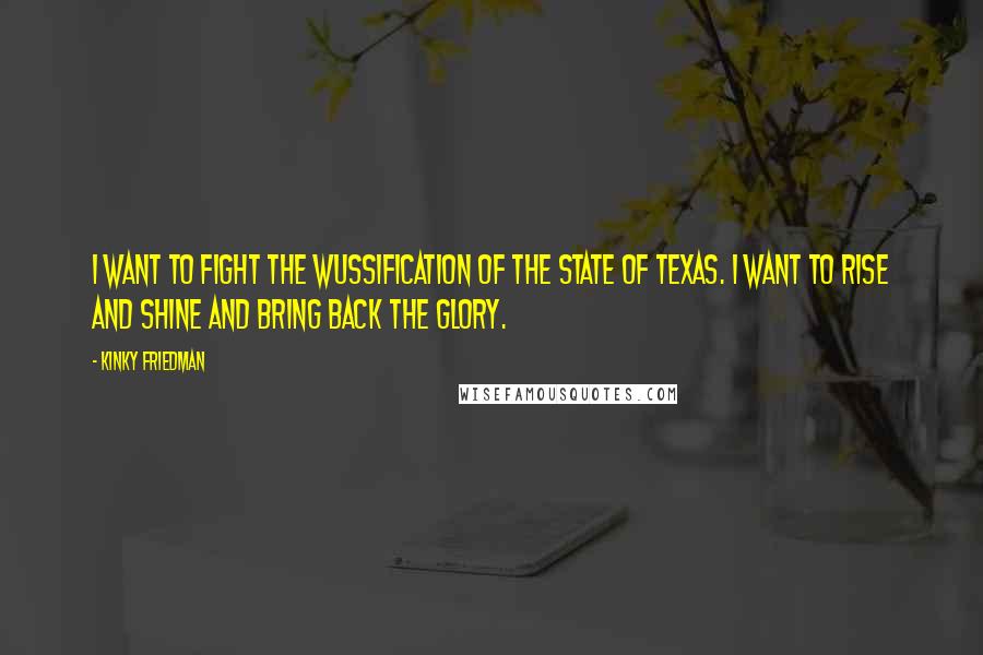 Kinky Friedman Quotes: I want to fight the wussification of the State of Texas. I want to rise and shine and bring back the glory.