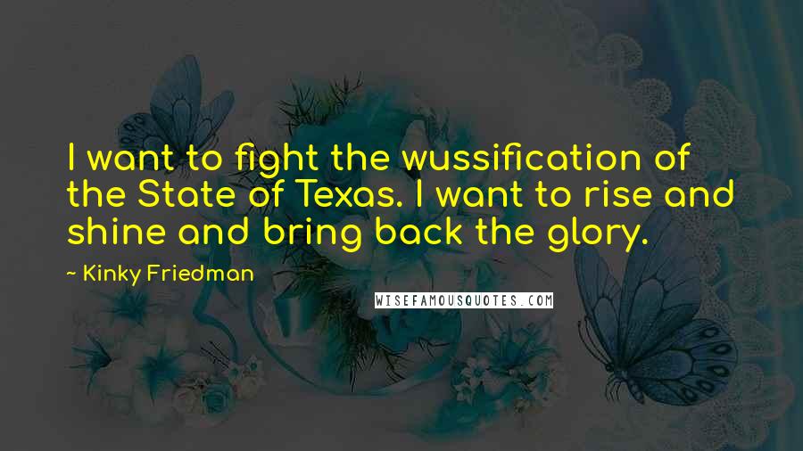 Kinky Friedman Quotes: I want to fight the wussification of the State of Texas. I want to rise and shine and bring back the glory.