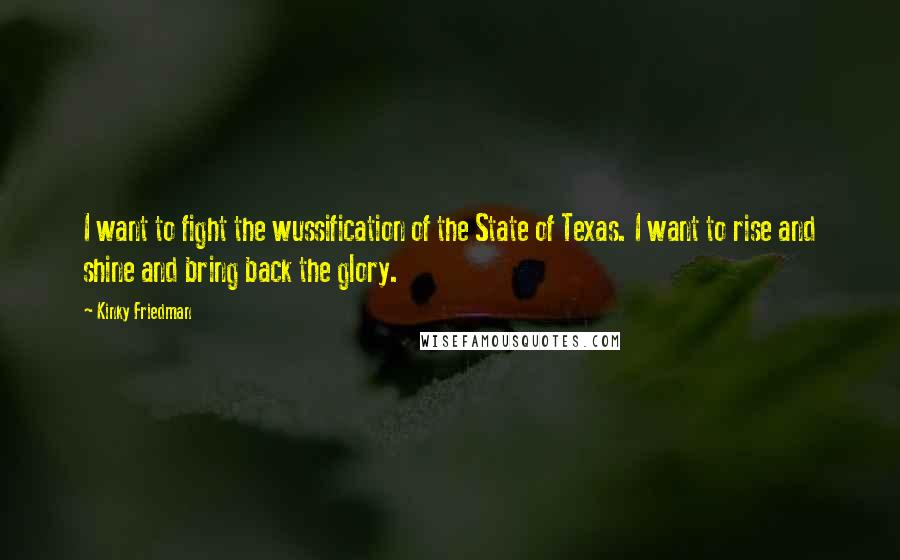 Kinky Friedman Quotes: I want to fight the wussification of the State of Texas. I want to rise and shine and bring back the glory.