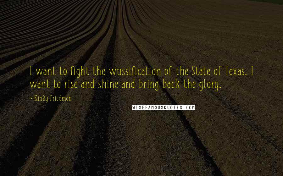 Kinky Friedman Quotes: I want to fight the wussification of the State of Texas. I want to rise and shine and bring back the glory.