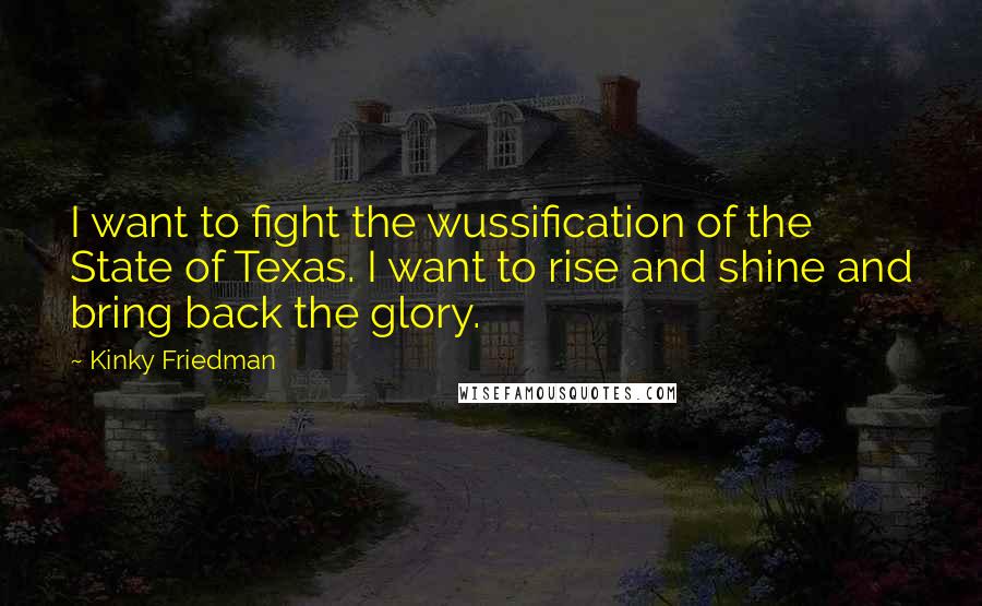 Kinky Friedman Quotes: I want to fight the wussification of the State of Texas. I want to rise and shine and bring back the glory.