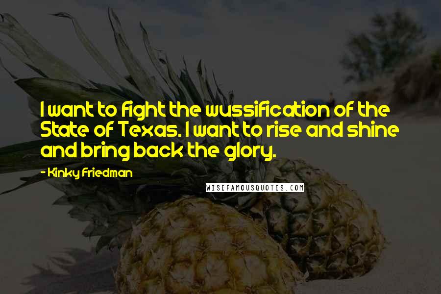 Kinky Friedman Quotes: I want to fight the wussification of the State of Texas. I want to rise and shine and bring back the glory.