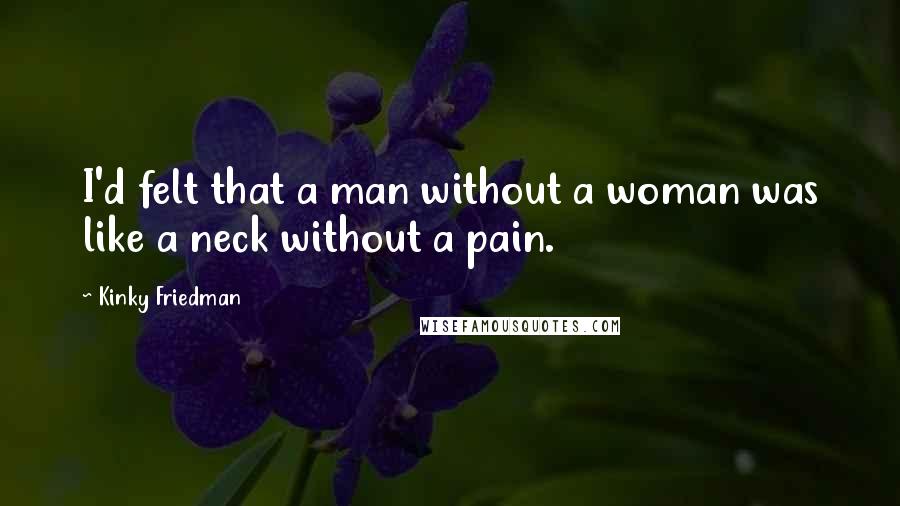 Kinky Friedman Quotes: I'd felt that a man without a woman was like a neck without a pain.
