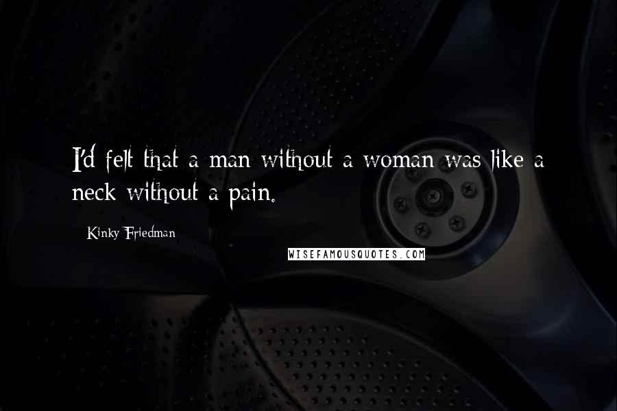 Kinky Friedman Quotes: I'd felt that a man without a woman was like a neck without a pain.