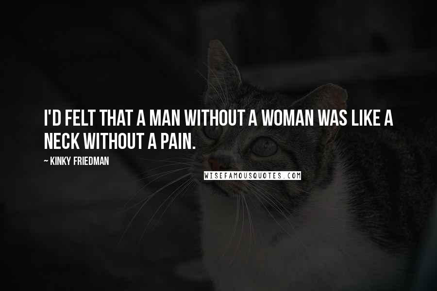 Kinky Friedman Quotes: I'd felt that a man without a woman was like a neck without a pain.