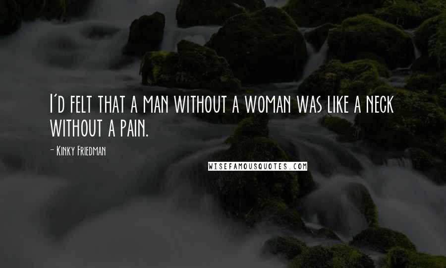 Kinky Friedman Quotes: I'd felt that a man without a woman was like a neck without a pain.