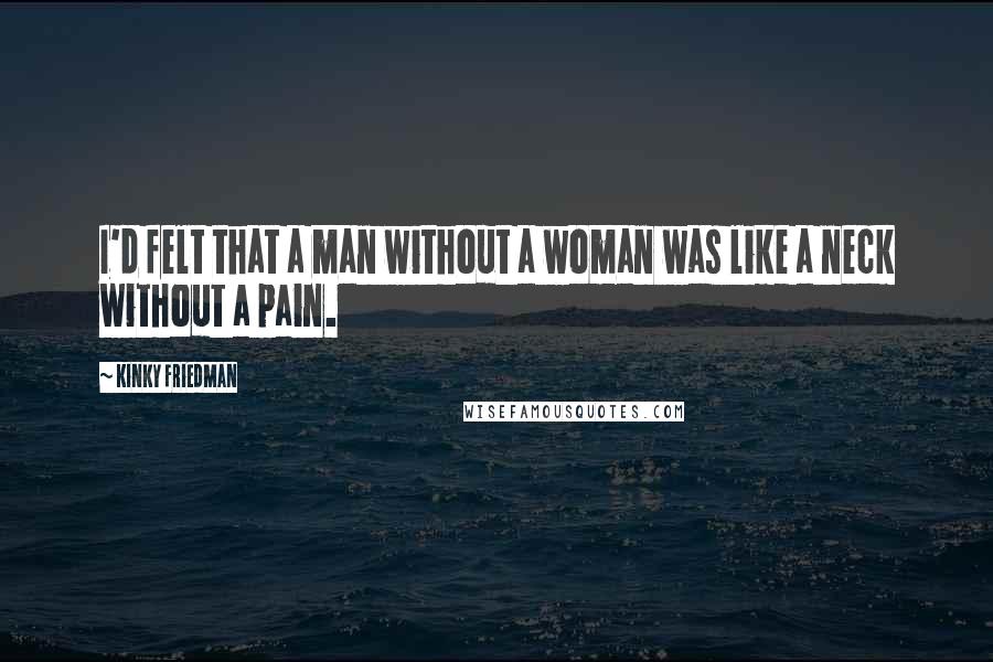 Kinky Friedman Quotes: I'd felt that a man without a woman was like a neck without a pain.