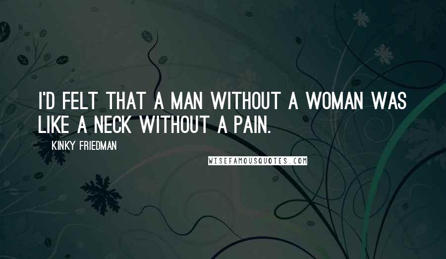 Kinky Friedman Quotes: I'd felt that a man without a woman was like a neck without a pain.