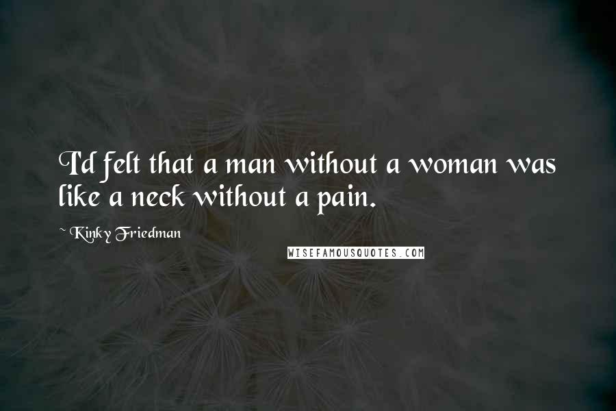 Kinky Friedman Quotes: I'd felt that a man without a woman was like a neck without a pain.