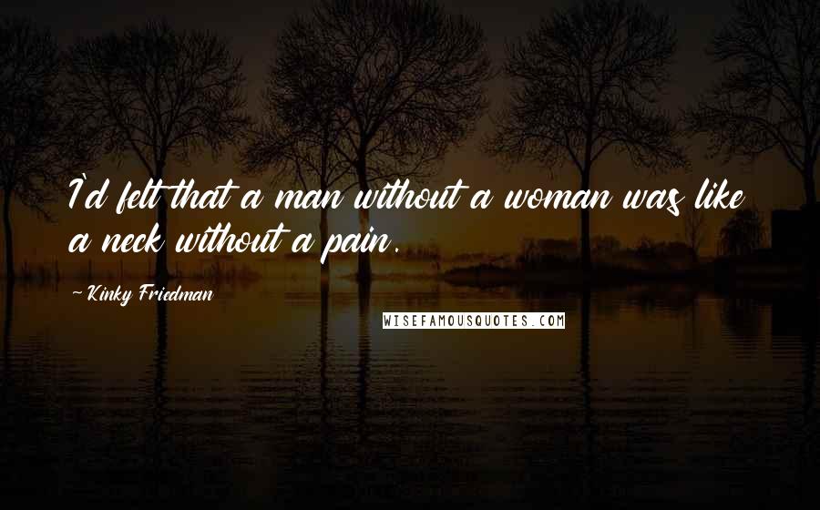 Kinky Friedman Quotes: I'd felt that a man without a woman was like a neck without a pain.