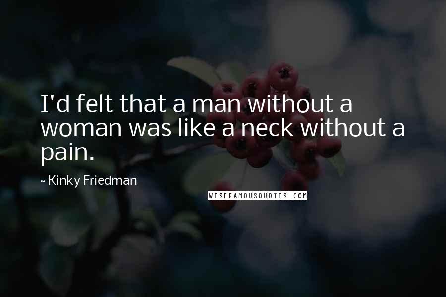 Kinky Friedman Quotes: I'd felt that a man without a woman was like a neck without a pain.