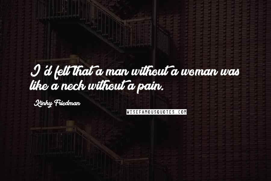 Kinky Friedman Quotes: I'd felt that a man without a woman was like a neck without a pain.