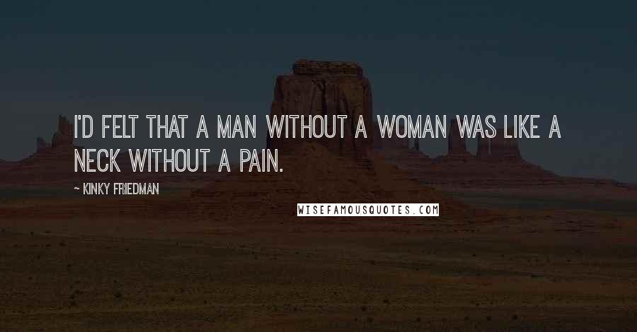 Kinky Friedman Quotes: I'd felt that a man without a woman was like a neck without a pain.