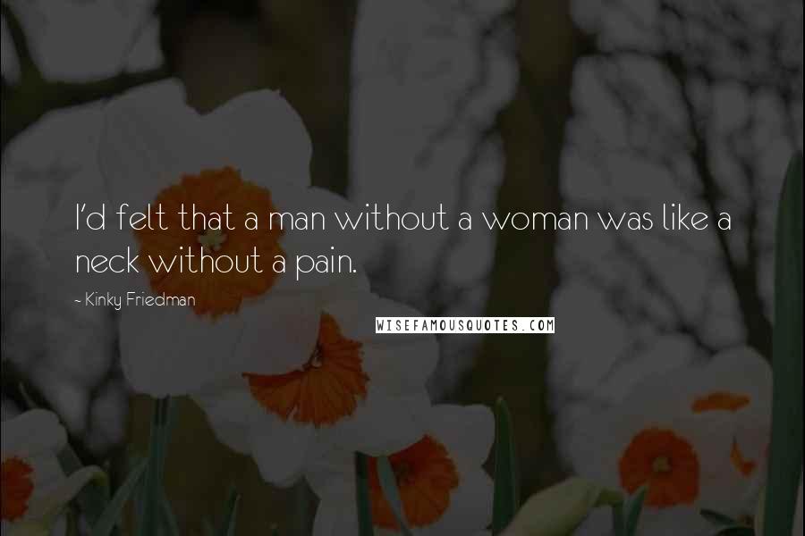 Kinky Friedman Quotes: I'd felt that a man without a woman was like a neck without a pain.